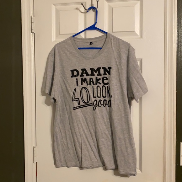 Tops - Damn I make 40 look good shirt